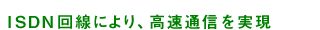 ISDN回線により、高速通信を実現